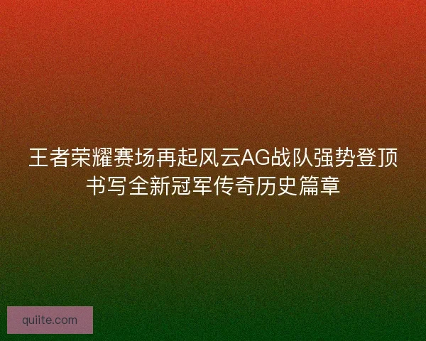 王者荣耀赛场再起风云AG战队强势登顶书写全新冠军传奇历史篇章 王者荣耀赛场再起风云AG战队强势登顶书写全新冠军传奇历史篇章