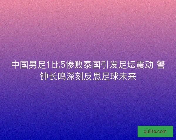 中国男足1比5惨败泰国引发足坛震动 警钟长鸣深刻反思足球未来