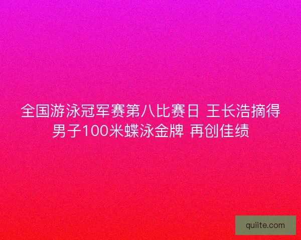 全国游泳冠军赛第八比赛日 王长浩摘得男子100米蝶泳金牌 再创佳绩