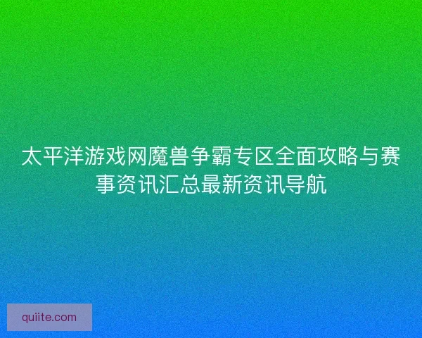 太平洋游戏网魔兽争霸专区全面攻略与赛事资讯汇总最新资讯导航