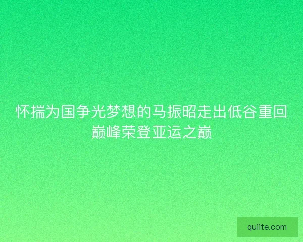 怀揣为国争光梦想的马振昭走出低谷重回巅峰荣登亚运之巅