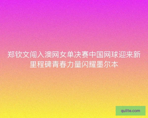 郑钦文闯入澳网女单决赛中国网球迎来新里程碑青春力量闪耀墨尔本