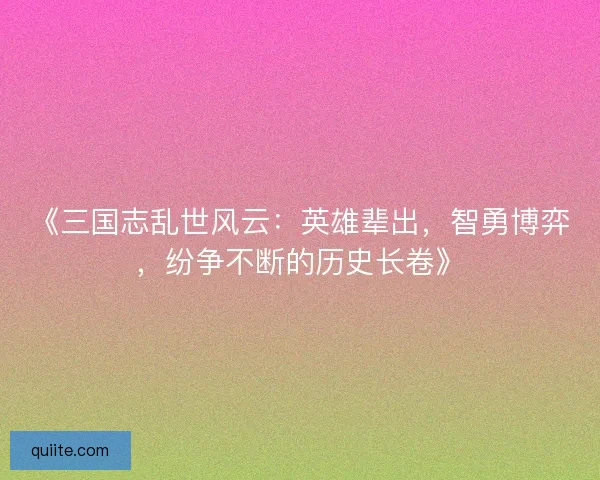 《三国志乱世风云:英雄辈出,智勇博弈,纷争不断的历史长卷》 《三国志乱世风云:英雄辈出,智勇博弈,纷争不断的历史长卷》
