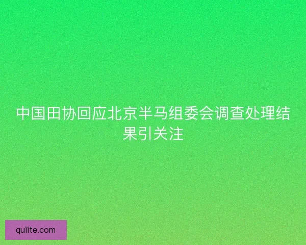 中国田协回应北京半马组委会调查处理结果引关注 中国田协回应北京半马组委会调查处理结果引关注