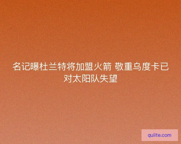 名记曝杜兰特将加盟火箭 敬重乌度卡已对太阳队失望 名记曝杜兰特将加盟火箭 敬重乌度卡已对太阳队失望