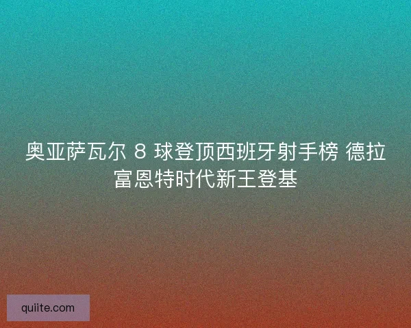 奥亚萨瓦尔 8 球登顶西班牙射手榜 德拉富恩特时代新王登基