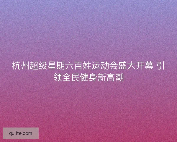 杭州超级星期六百姓运动会盛大开幕 引领全民健身新高潮