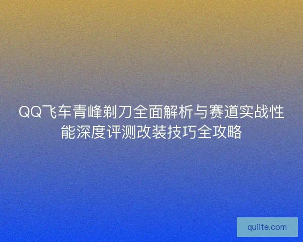 QQ飞车青峰剃刀全面解析与赛道实战性能深度评测改装技巧全攻略
