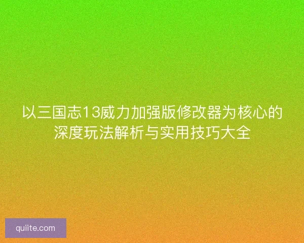 以三国志13威力加强版修改器为核心的深度玩法解析与实用技巧大全