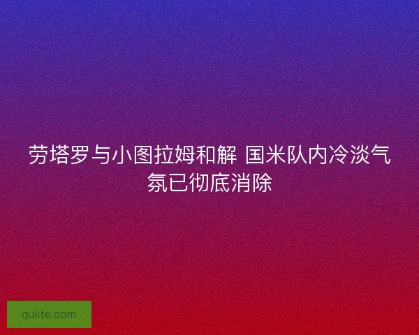 劳塔罗与小图拉姆和解 国米队内冷淡气氛已彻底消除