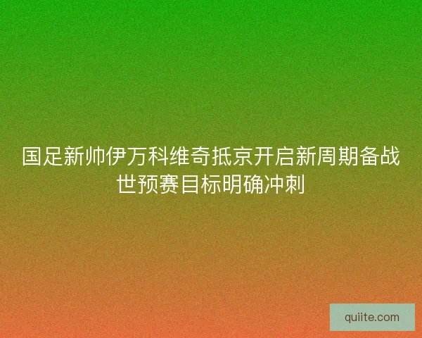 国足新帅伊万科维奇抵京开启新周期备战世预赛目标明确冲刺 国足新帅伊万科维奇抵京开启新周期备战世预赛目标明确冲刺