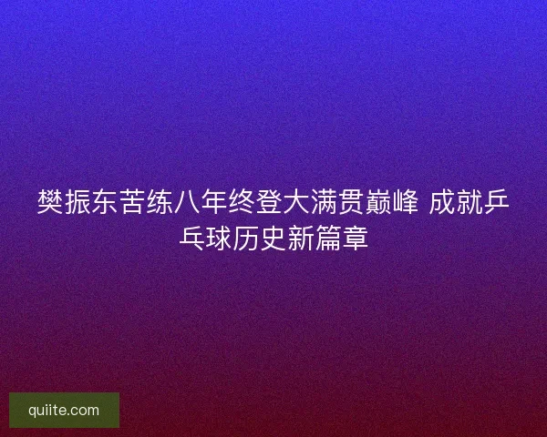 樊振东苦练八年终登大满贯巅峰 成就乒乓球历史新篇章 樊振东苦练八年终登大满贯巅峰 成就乒乓球历史新篇章