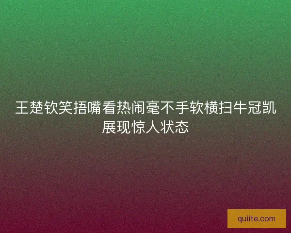 王楚钦笑捂嘴看热闹毫不手软横扫牛冠凯展现惊人状态