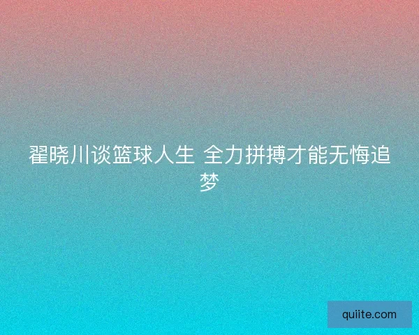 翟晓川谈篮球人生 全力拼搏才能无悔追梦