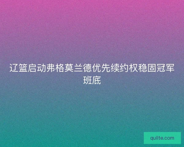辽篮启动弗格莫兰德优先续约权稳固冠军班底
