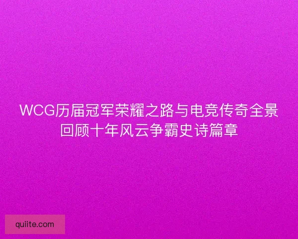 WCG历届冠军荣耀之路与电竞传奇全景回顾十年风云争霸史诗篇章 WCG历届冠军荣耀之路与电竞传奇全景回顾十年风云争霸史诗篇章