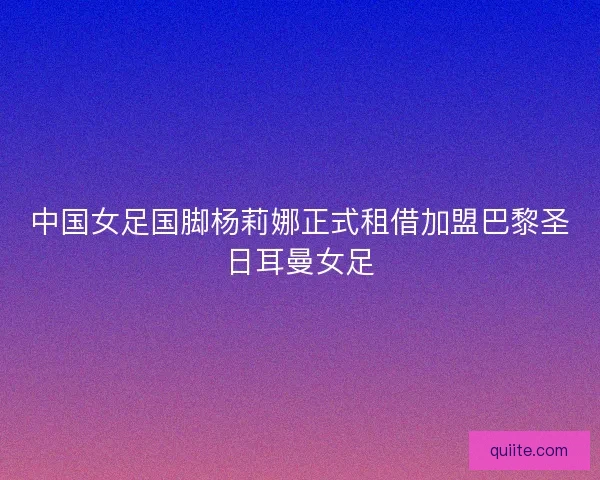 中国女足国脚杨莉娜正式租借加盟巴黎圣日耳曼女足