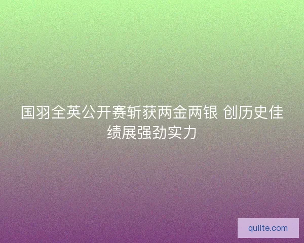 国羽全英公开赛斩获两金两银 创历史佳绩展强劲实力