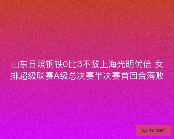 山东日照钢铁0比3不敌上海光明优倍 女排超级联赛A级总决赛半决赛首回合落败 山东日照钢铁0比3不敌上海光明优倍 女排超级联赛A级总决赛半决赛首回合落败