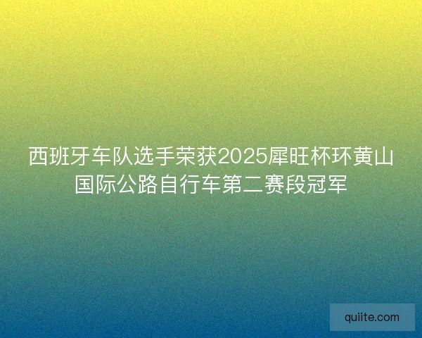 西班牙车队选手荣获2025犀旺杯环黄山国际公路自行车第二赛段冠军