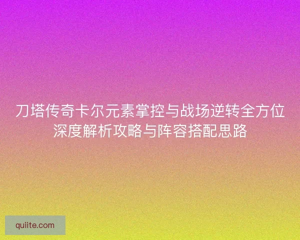刀塔传奇卡尔元素掌控与战场逆转全方位深度解析攻略与阵容搭配思路