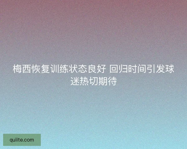 梅西恢复训练状态良好 回归时间引发球迷热切期待