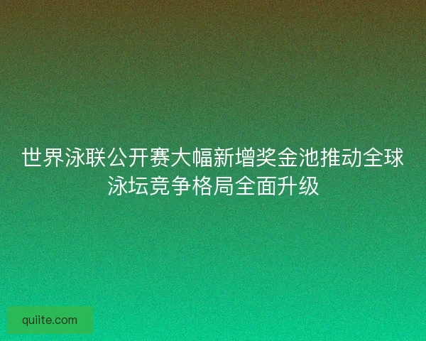 世界泳联公开赛大幅新增奖金池推动全球泳坛竞争格局全面升级 世界泳联公开赛大幅新增奖金池推动全球泳坛竞争格局全面升级