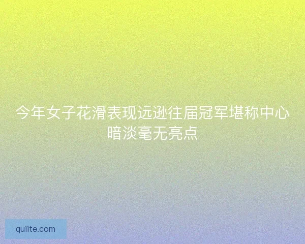 今年女子花滑表现远逊往届冠军堪称中心暗淡毫无亮点
