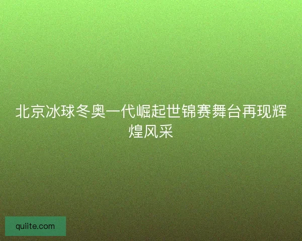 北京冰球冬奥一代崛起世锦赛舞台再现辉煌风采
