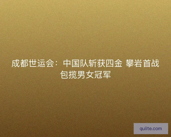 成都世运会:中国队斩获四金 攀岩首战包揽男女冠军 成都世运会:中国队斩获四金 攀岩首战包揽男女冠军