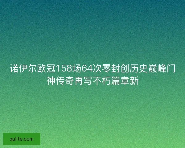 诺伊尔欧冠158场64次零封创历史巅峰门神传奇再写不朽篇章新 诺伊尔欧冠158场64次零封创历史巅峰门神传奇再写不朽篇章新
