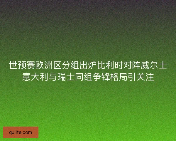 世预赛欧洲区分组出炉比利时对阵威尔士意大利与瑞士同组争锋格局引关注 世预赛欧洲区分组出炉比利时对阵威尔士意大利与瑞士同组争锋格局引关注