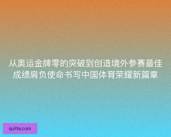 从奥运金牌零的突破到创造境外参赛最佳成绩肩负使命书写中国体育荣耀新篇章