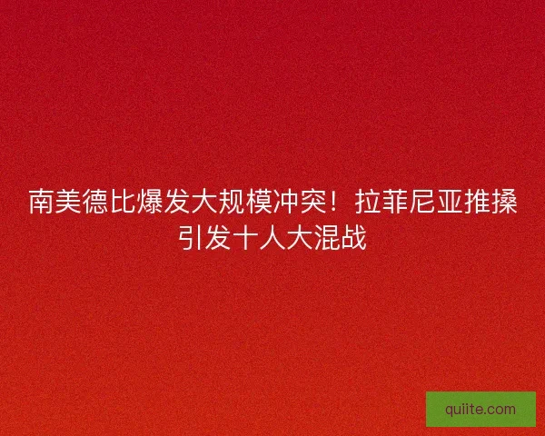 南美德比爆发大规模冲突！拉菲尼亚推搡引发十人大混战