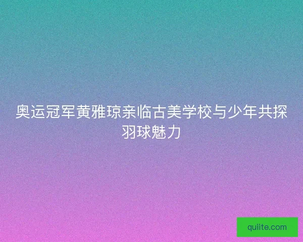 奥运冠军黄雅琼亲临古美学校与少年共探羽球魅力
