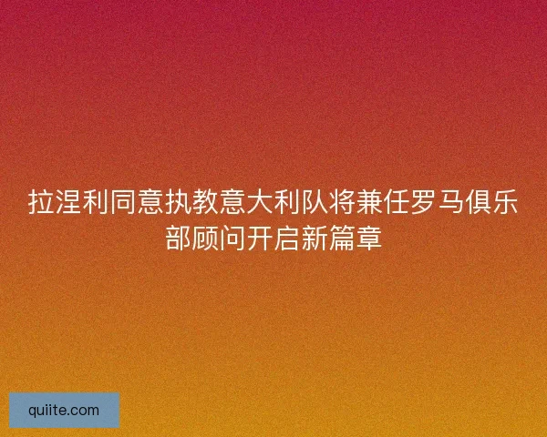 拉涅利同意执教意大利队将兼任罗马俱乐部顾问开启新篇章