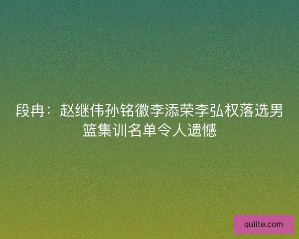 段冉:赵继伟孙铭徽李添荣李弘权落选男篮集训名单令人遗憾 段冉:赵继伟孙铭徽李添荣李弘权落选男篮集训名单令人遗憾