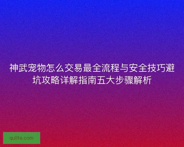 神武宠物怎么交易最全流程与安全技巧避坑攻略详解指南五大步骤解析 神武宠物怎么交易最全流程与安全技巧避坑攻略详解指南五大步骤解析