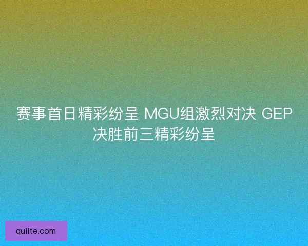 赛事首日精彩纷呈 MGU组激烈对决 GEP决胜前三精彩纷呈 赛事首日精彩纷呈 MGU组激烈对决 GEP决胜前三精彩纷呈