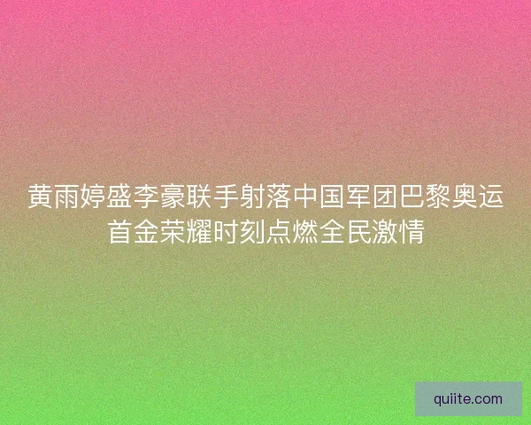 黄雨婷盛李豪联手射落中国军团巴黎奥运首金荣耀时刻点燃全民激情