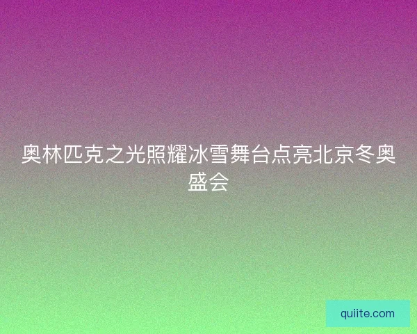 奥林匹克之光照耀冰雪舞台点亮北京冬奥盛会