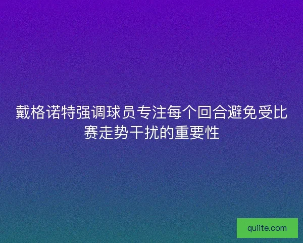 戴格诺特强调球员专注每个回合避免受比赛走势干扰的重要性