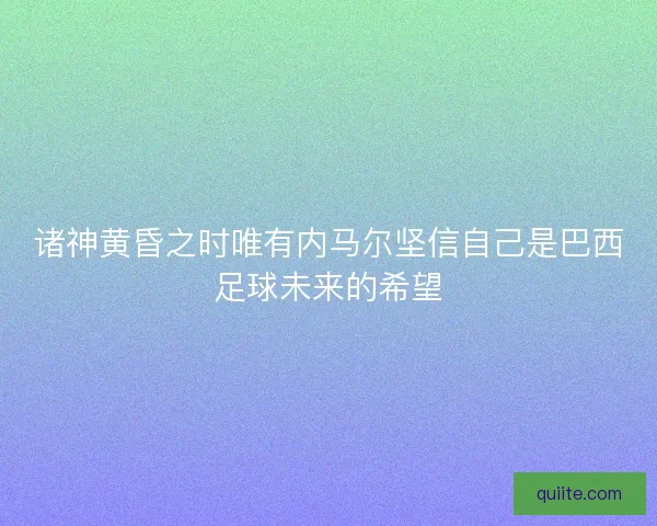 诸神黄昏之时唯有内马尔坚信自己是巴西足球未来的希望