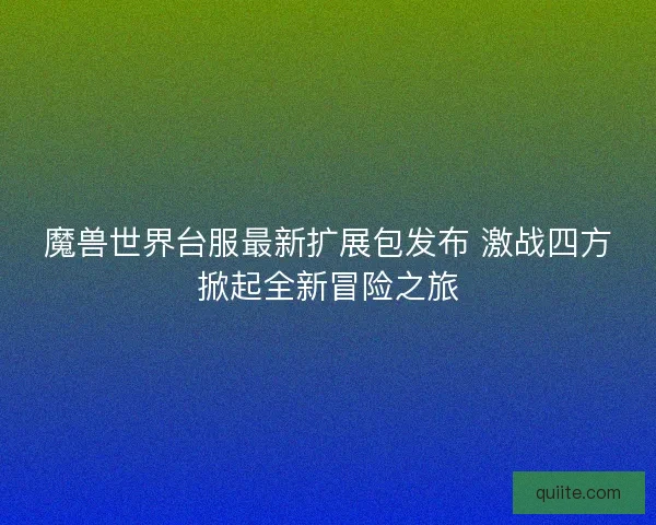魔兽世界台服最新扩展包发布 激战四方掀起全新冒险之旅