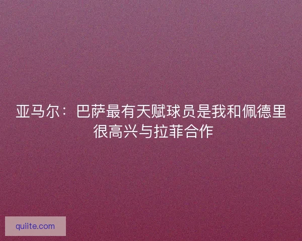 亚马尔：巴萨最有天赋球员是我和佩德里 很高兴与拉菲合作