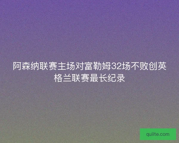 阿森纳联赛主场对富勒姆32场不败创英格兰联赛最长纪录 阿森纳联赛主场对富勒姆32场不败创英格兰联赛最长纪录