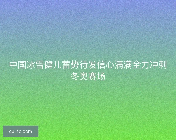 中国冰雪健儿蓄势待发信心满满全力冲刺冬奥赛场 中国冰雪健儿蓄势待发信心满满全力冲刺冬奥赛场