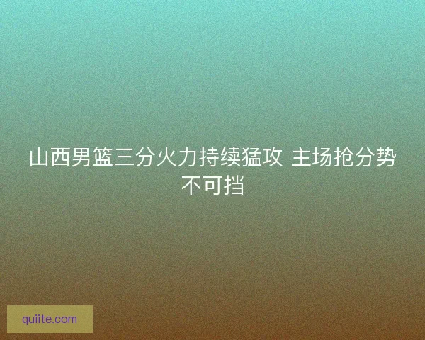 山西男篮三分火力持续猛攻 主场抢分势不可挡 山西男篮三分火力持续猛攻 主场抢分势不可挡